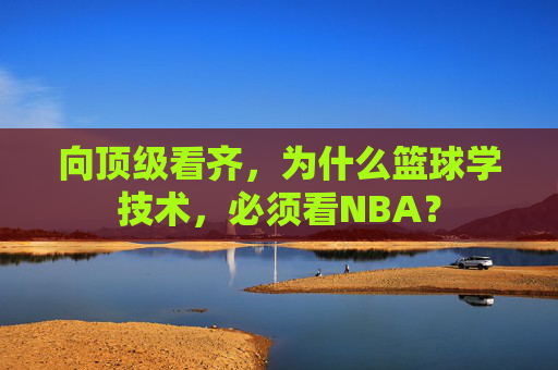向顶级看齐,为什么篮球学技术,必须看NBA?