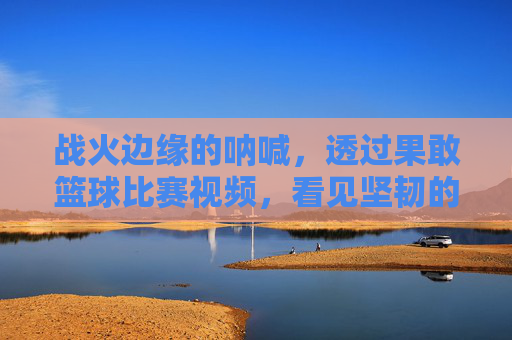 战火边缘的呐喊,透过果敢篮球比赛视频,看见坚韧的生命力