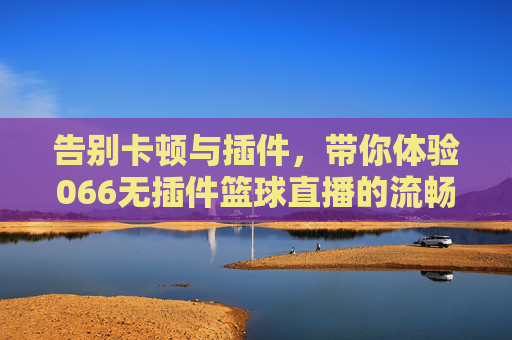 告别卡顿与插件,带你体验066无插件篮球直播的流畅盛宴