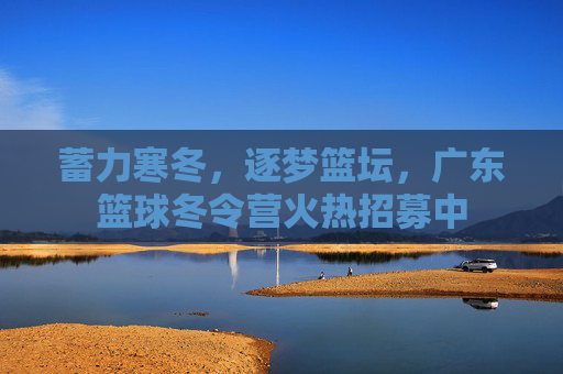 蓄力寒冬,逐梦篮坛,广东篮球冬令营火热招募中
