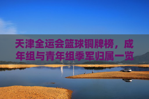 天津全运会篮球铜牌榜,成年组与青年组季军归属一览