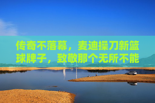 传奇不落幕,麦迪操刀新篮球牌子,致敬那个无所不能的麦迪时刻