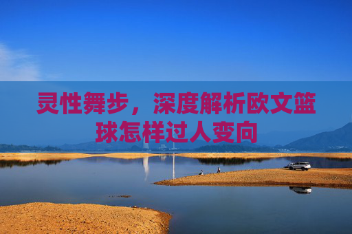灵性舞步,深度解析欧文篮球怎样过人变向