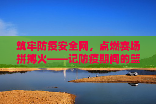筑牢防疫安全网，点燃赛场拼搏火——记防疫期间的篮球比赛