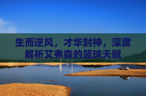 生而逆风,才华封神,深度解析艾弗森的篮球天赋