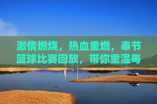 激情燃烧，热血重燃，奉节篮球比赛回放，带你重温每一个高光时刻