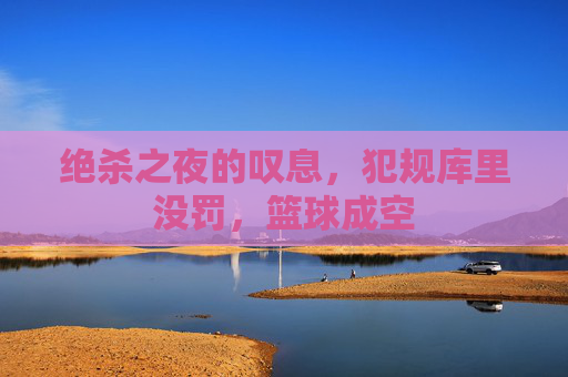 绝杀之夜的叹息,犯规库里没罚,篮球成空