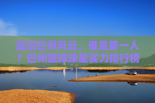 篮坛巴州风云,谁是第一人?巴州篮球球星实力排行榜