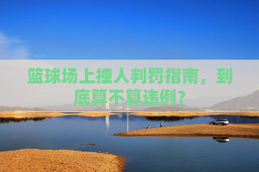 篮球场上撞人判罚指南，到底算不算违例？