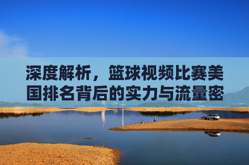 深度解析,篮球视频比赛美国排名背后的实力与流量密码
