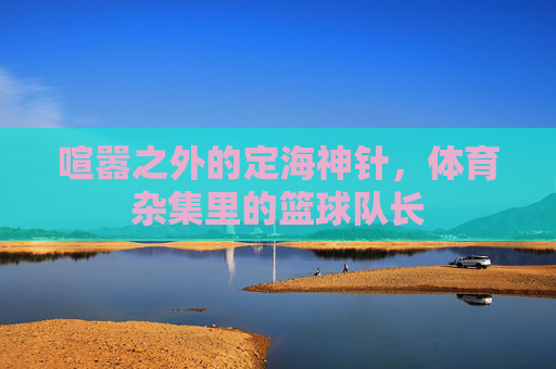 喧嚣之外的定海神针,体育杂集里的篮球队长