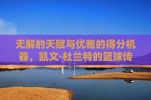 无解的天赋与优雅的得分机器,凯文·杜兰特的篮球传奇
