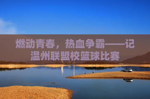 燃动青春,热血争霸——记温州联盟校篮球比赛
