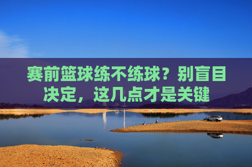 赛前篮球练不练球?别盲目决定,这几点才是关键