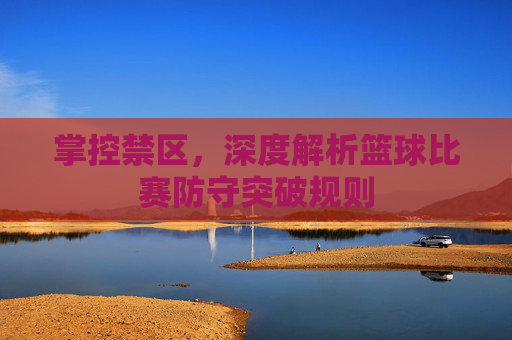 掌控禁区,深度解析篮球比赛防守突破规则