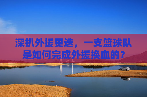 深扒外援更迭,一支篮球队是如何完成外援换血的?