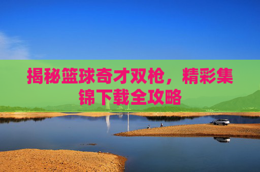 揭秘篮球奇才双枪，精彩集锦下载全攻略