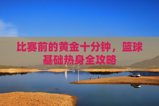 比赛前的黄金十分钟,篮球基础热身全攻略