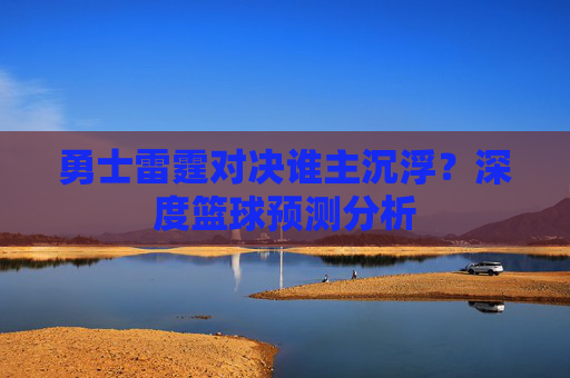 勇士雷霆对决谁主沉浮?深度篮球预测分析