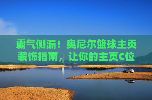霸气侧漏!奥尼尔篮球主页装饰指南,让你的主页C位出道
