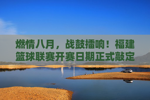 燃情八月,战鼓擂响!福建篮球联赛开赛日期正式敲定