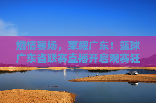 燃情赛场,荣耀广东!篮球广东省联赛直播开启观赛狂欢