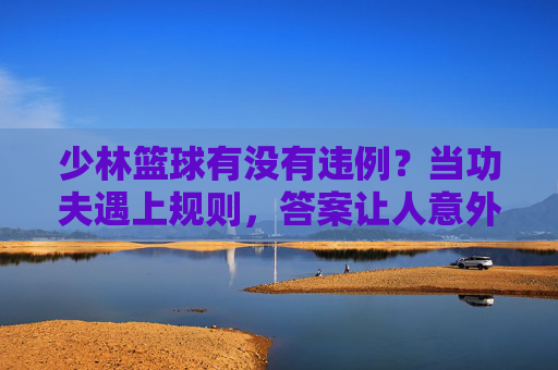 少林篮球有没有违例?当功夫遇上规则,答案让人意外
