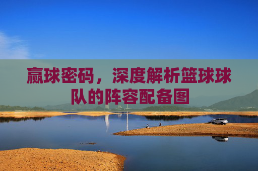 赢球密码，深度解析篮球球队的阵容配备图