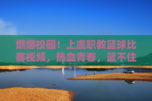 燃爆校园！上虞职教篮球比赛视频，热血青春，篮不住的激情