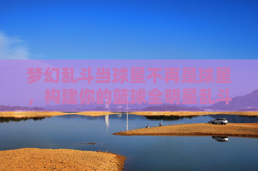 梦幻乱斗当球星不再是球星,构建你的篮球全明星乱斗最强阵容