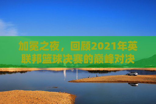 加冕之夜,回顾2021年英联邦篮球决赛的巅峰对决