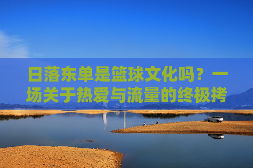 日落东单是篮球文化吗？一场关于热爱与流量的终极拷问