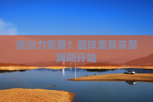 统治力黄昏？篮球重双杀詹姆斯开始