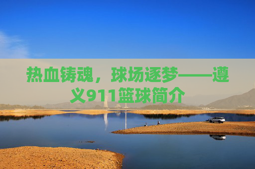 热血铸魂,球场逐梦——遵义911篮球简介
