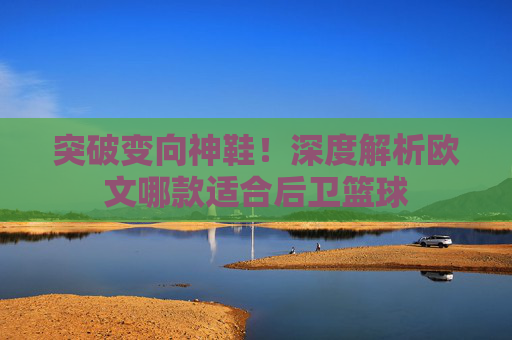 突破变向神鞋！深度解析欧文哪款适合后卫篮球