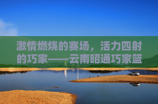 激情燃烧的赛场,活力四射的巧家——云南昭通巧家篮球比赛纪实