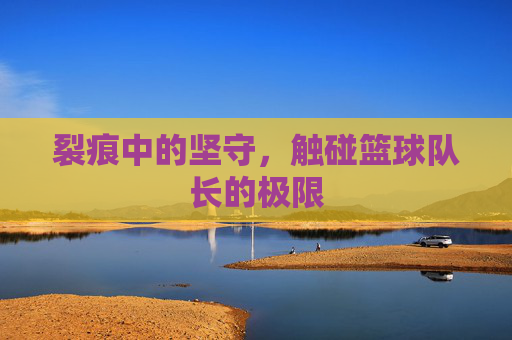 裂痕中的坚守,触碰篮球队长的极限