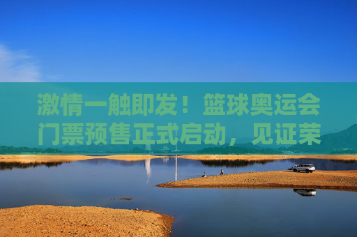 激情一触即发!篮球奥运会门票预售正式启动,见证荣耀时刻