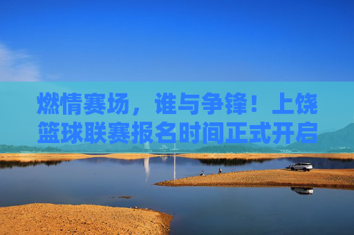 燃情赛场,谁与争锋!上饶篮球联赛报名时间正式开启