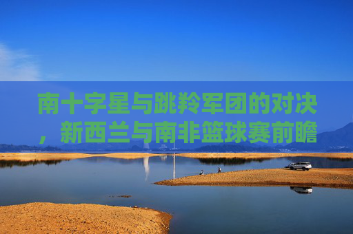 南十字星与跳羚军团的对决，新西兰与南非篮球赛前瞻