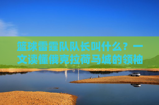 篮球雷霆队队长叫什么?一文读懂俄克拉荷马城的领袖担当