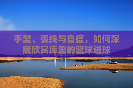 手型、弧线与自信，如何深度欣赏库里的篮球进球