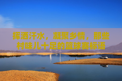 挥洒汗水,凝聚乡情,那些村味儿十足的篮球赛标语