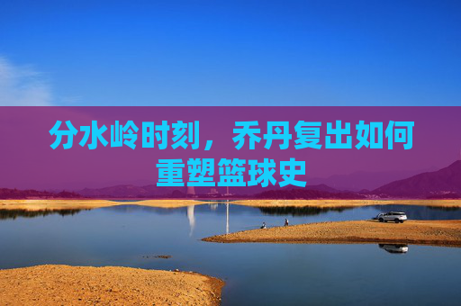 分水岭时刻,乔丹复出如何重塑篮球史