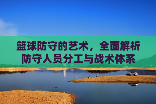篮球防守的艺术,全面解析防守人员分工与战术体系