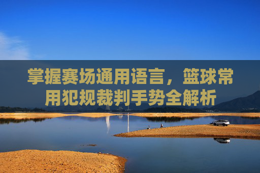 掌握赛场通用语言，篮球常用犯规裁判手势全解析