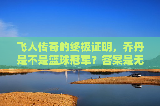 飞人传奇的终极证明,乔丹是不是篮球冠军?答案是无与伦比的六次加冕