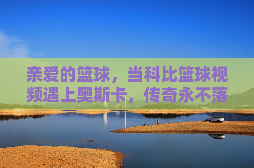 亲爱的篮球，当科比篮球视频遇上奥斯卡，传奇永不落幕