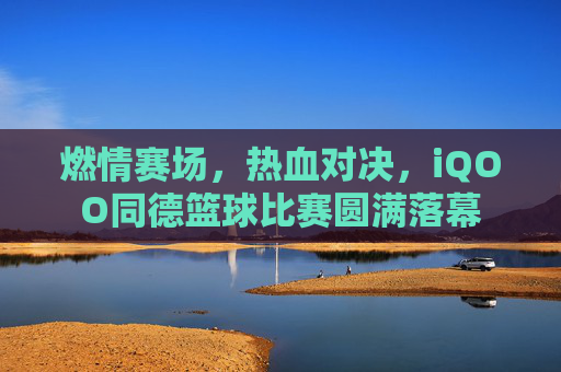 燃情赛场,热血对决,iQOO同德篮球比赛圆满落幕