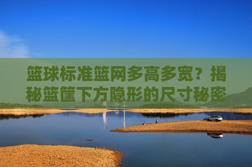 篮球标准篮网多高多宽?揭秘篮筐下方隐形的尺寸秘密